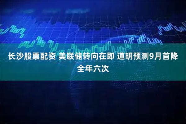 长沙股票配资 美联储转向在即 道明预测9月首降全年六次