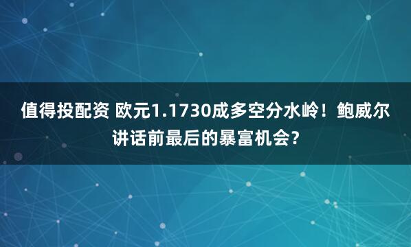 值得投配资 欧元1.1730成多空分水岭！鲍威尔讲话前最后的暴富机会？