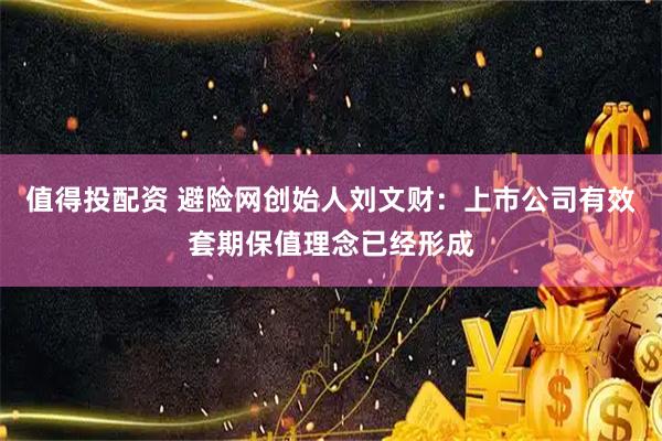 值得投配资 避险网创始人刘文财：上市公司有效套期保值理念已经形成