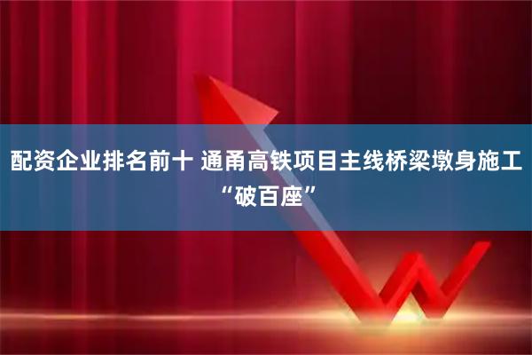 配资企业排名前十 通甬高铁项目主线桥梁墩身施工“破百座”