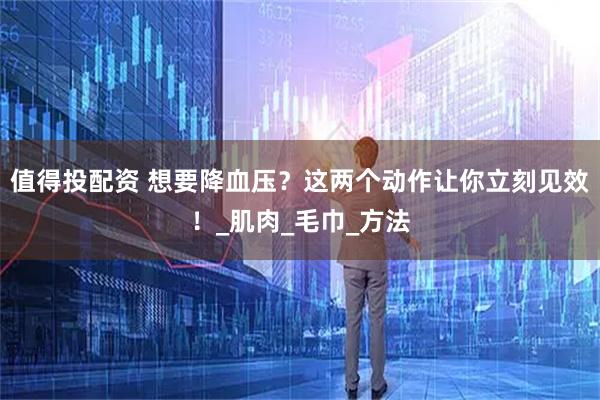 值得投配资 想要降血压？这两个动作让你立刻见效！_肌肉_毛巾_方法