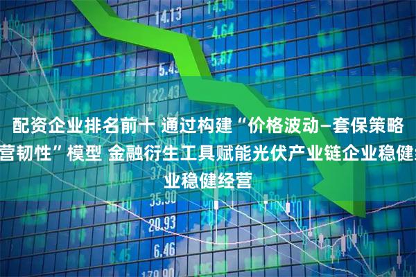 配资企业排名前十 通过构建“价格波动—套保策略—经营韧性”模型 金融衍生工具赋能光伏产业链企业稳健经营