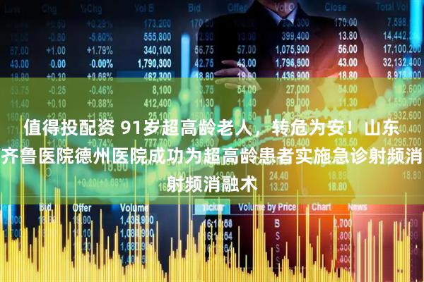 值得投配资 91岁超高龄老人，转危为安！山东大学齐鲁医院德州医院成功为超高龄患者实施急诊射频消融术