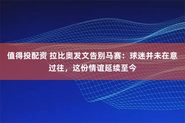 值得投配资 拉比奥发文告别马赛：球迷并未在意过往，这份情谊延续至今