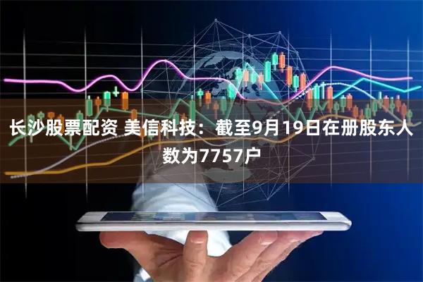 长沙股票配资 美信科技：截至9月19日在册股东人数为7757户