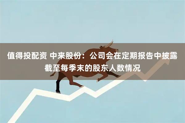 值得投配资 中来股份：公司会在定期报告中披露截至每季末的股东人数情况