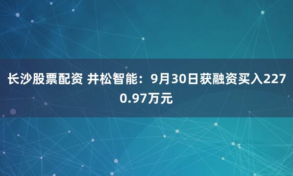 长沙股票配资 井松智能：9月30日获融资买入2270.97万元