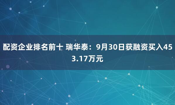 配资企业排名前十 瑞华泰：9月30日获融资买入453.17万元