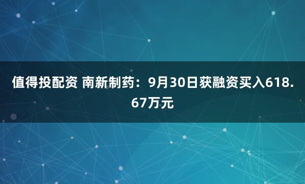 值得投配资 南新制药：9月30日获融资买入618.67万元