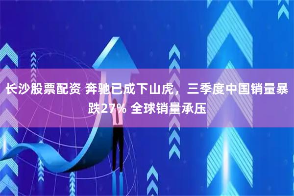 长沙股票配资 奔驰已成下山虎，三季度中国销量暴跌27% 全球销量承压