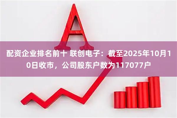 配资企业排名前十 联创电子：截至2025年10月10日收市，公司股东户数为117077户
