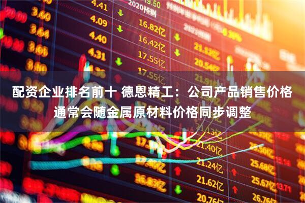 配资企业排名前十 德恩精工：公司产品销售价格通常会随金属原材料价格同步调整