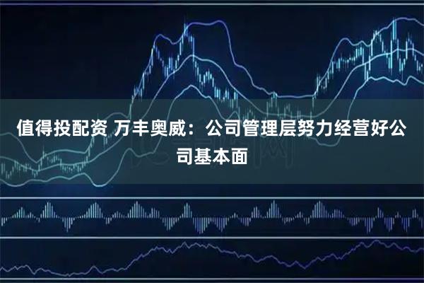 值得投配资 万丰奥威：公司管理层努力经营好公司基本面