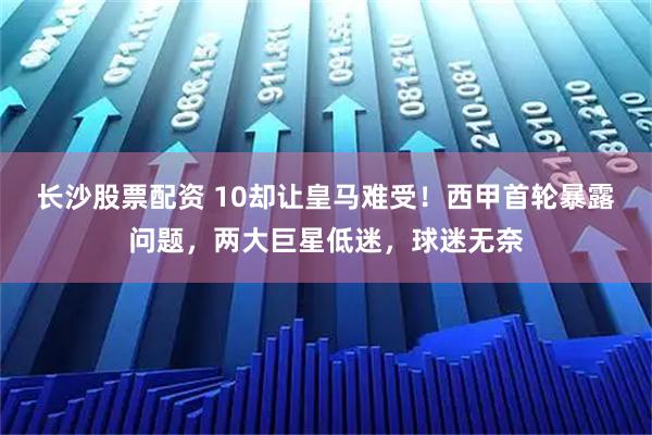 长沙股票配资 10却让皇马难受！西甲首轮暴露问题，两大巨星低迷，球迷无奈