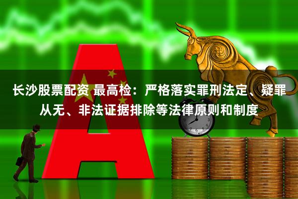 长沙股票配资 最高检：严格落实罪刑法定、疑罪从无、非法证据排除等法律原则和制度