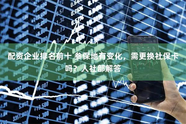 配资企业排名前十 参保地有变化，需更换社保卡吗？人社部解答