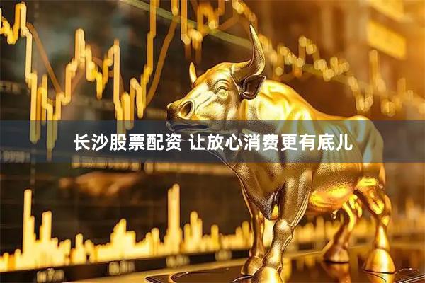 长沙股票配资 让放心消费更有底儿