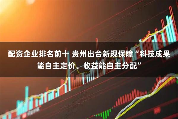 配资企业排名前十 贵州出台新规保障“科技成果能自主定价、收益能自主分配”