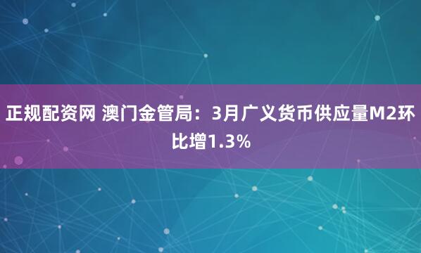 正规配资网 澳门金管局：3月广义货币供应量M2环比增1.3%