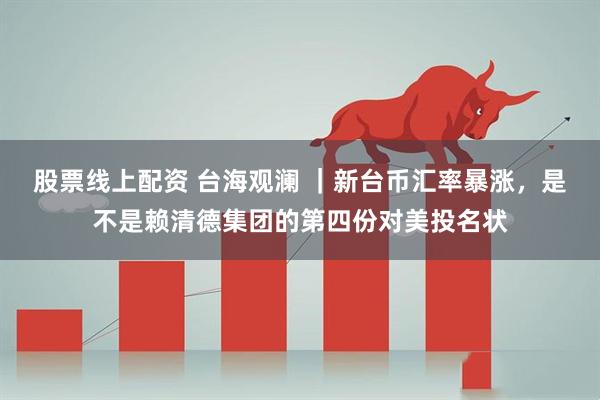 股票线上配资 台海观澜 ｜新台币汇率暴涨，是不是赖清德集团的第四份对美投名状