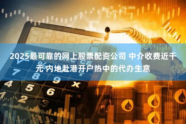 2025最可靠的网上股票配资公司 中介收费近千元 内地赴港开户热中的代办生意