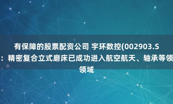 有保障的股票配资公司 宇环数控(002903.SZ)：精密复合立式磨床已成功进入航空航天、轴承等领域