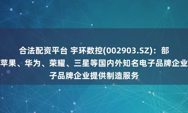 合法配资平台 宇环数控(002903.SZ)：部分下游客户为苹果、华为、荣耀、三星等国内外知名电子品牌企业提供制造服务