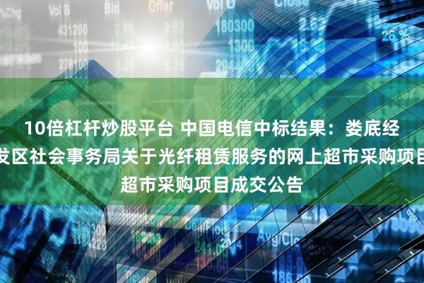 10倍杠杆炒股平台 中国电信中标结果：娄底经济技术开发区社会事务局关于光纤租赁服务的网上超市采购项目成交公告