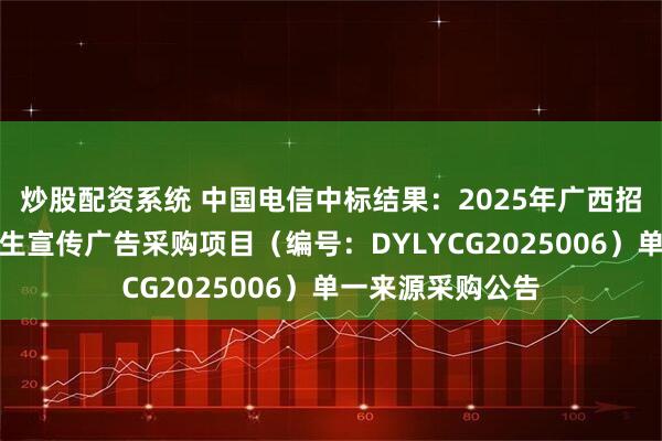 炒股配资系统 中国电信中标结果：2025年广西招生考试网学校招生宣传广告采购项目（编号：DYLYCG2025006）单一来源采购公告