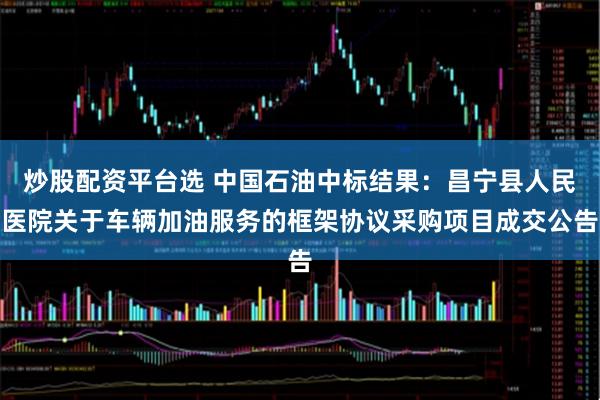 炒股配资平台选 中国石油中标结果：昌宁县人民医院关于车辆加油服务的框架协议采购项目成交公告