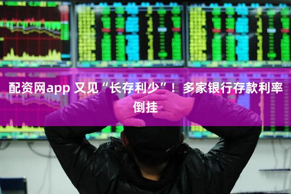 配资网app 又见“长存利少”！多家银行存款利率倒挂