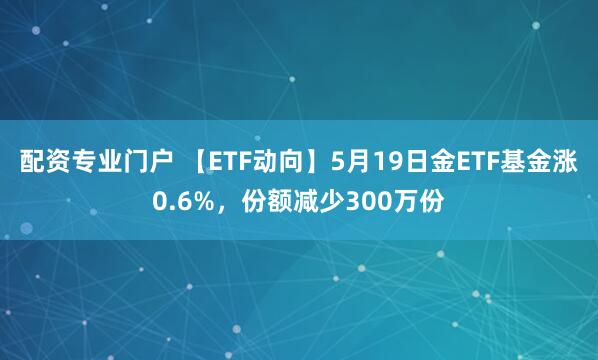 配资专业门户 【ETF动向】5月19日金ETF基金涨0.6%，份额减少300万份