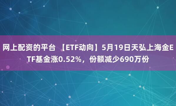 网上配资的平台 【ETF动向】5月19日天弘上海金ETF基金涨0.52%，份额减少690万份