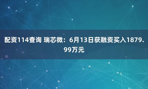 配资114查询 瑞芯微：6月13日获融资买入1879.99万元
