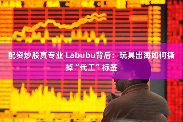 配资炒股真专业 Labubu背后：玩具出海如何撕掉“代工”标签
