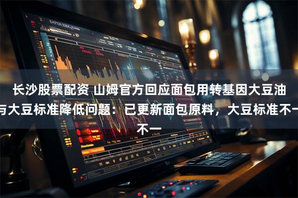 长沙股票配资 山姆官方回应面包用转基因大豆油与大豆标准降低问题：已更新面包原料，大豆标准不一