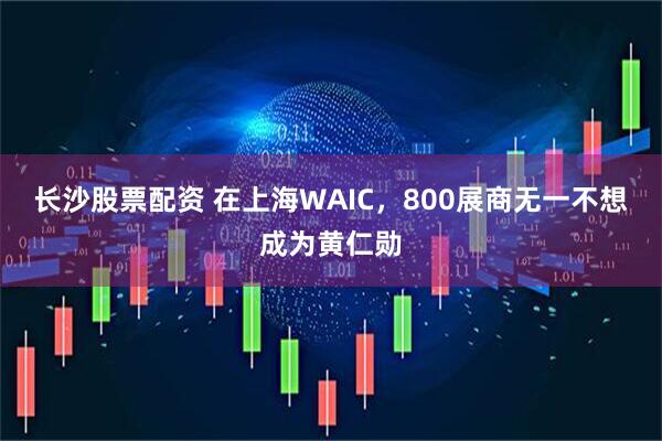 长沙股票配资 在上海WAIC，800展商无一不想成为黄仁勋