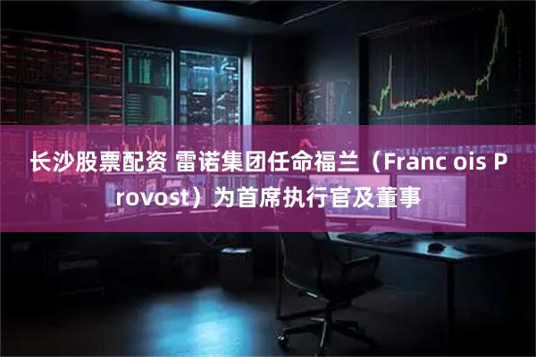 长沙股票配资 雷诺集团任命福兰（Franc ois Provost）为首席执行官及董事