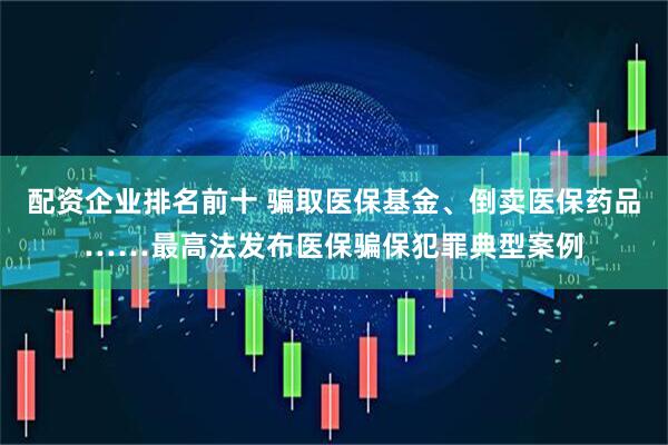 配资企业排名前十 骗取医保基金、倒卖医保药品……最高法发布医保骗保犯罪典型案例