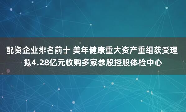 配资企业排名前十 美年健康重大资产重组获受理 拟4.28亿元收购多家参股控股体检中心