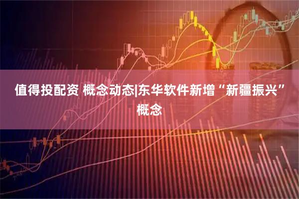 值得投配资 概念动态|东华软件新增“新疆振兴”概念