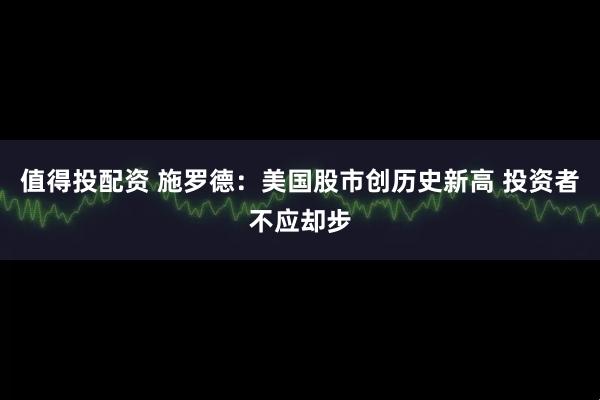 值得投配资 施罗德：美国股市创历史新高 投资者不应却步