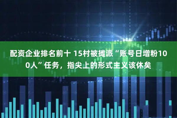 配资企业排名前十 15村被摊派“账号日增粉100人”任务，指尖上的形式主义该休矣