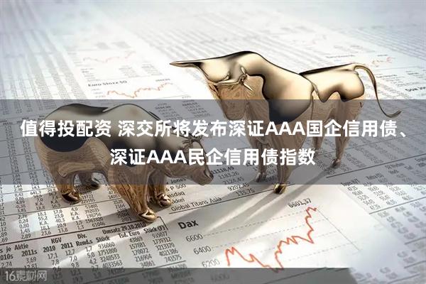 值得投配资 深交所将发布深证AAA国企信用债、深证AAA民企信用债指数