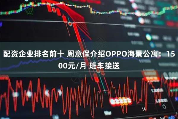配资企业排名前十 周意保介绍OPPO海景公寓：1500元/月 班车接送