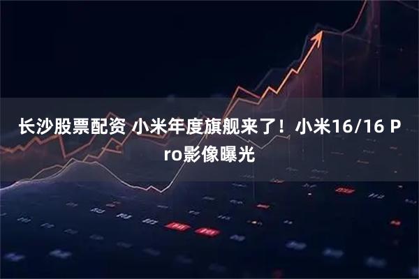长沙股票配资 小米年度旗舰来了！小米16/16 Pro影像曝光