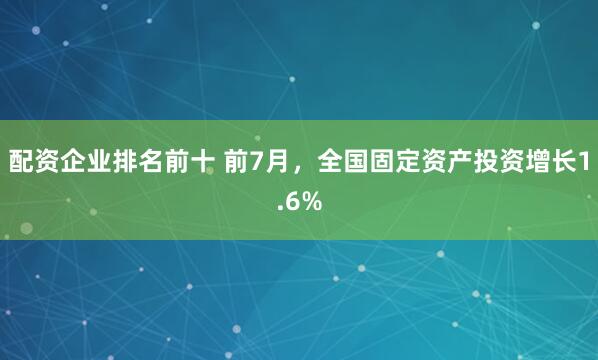 配资企业排名前十 前7月，全国固定资产投资增长1.6%