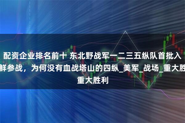 配资企业排名前十 东北野战军一二三五纵队首批入朝鲜参战,为何没有血战塔山的四纵_美军_战场_重大胜利